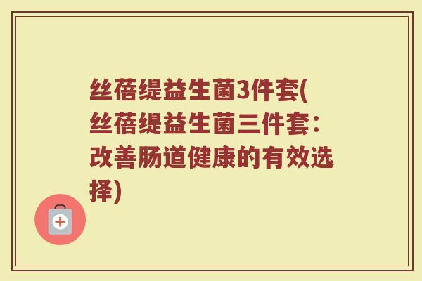 丝蓓缇益生菌3件套(丝蓓缇益生菌三件套：改善肠道健康的有效选择)