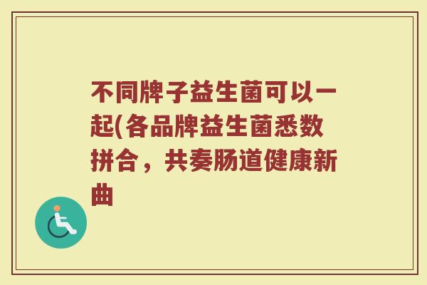 不同牌子益生菌可以一起(各品牌益生菌悉数拼合，共奏肠道健康新曲