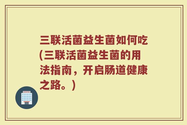 三联活菌益生菌如何吃(三联活菌益生菌的用法指南,开启肠道健康之路。)