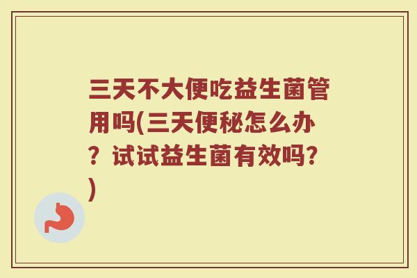 三天不大便吃益生菌管用吗(三天便秘怎么办?试试益生菌有效吗?)