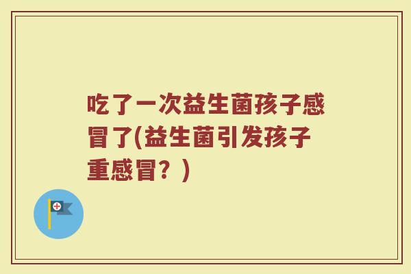 吃了一次益生菌孩子感冒了(益生菌引发孩子重感冒？)