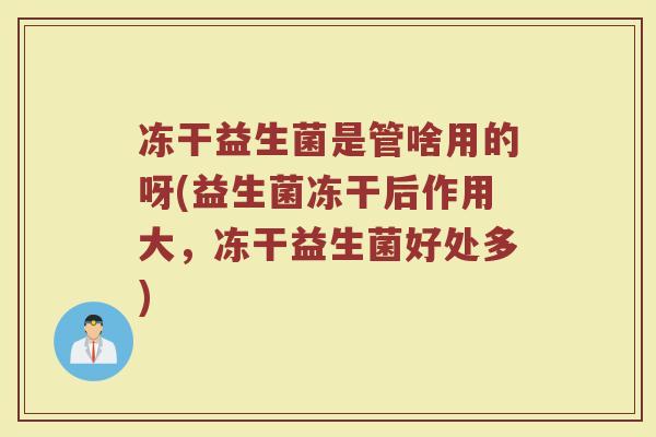 冻干益生菌是管啥用的呀(益生菌冻干后作用大,冻干益生菌好处多)