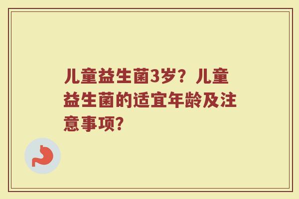 儿童益生菌3岁?儿童益生菌的适宜年龄及注意事项?