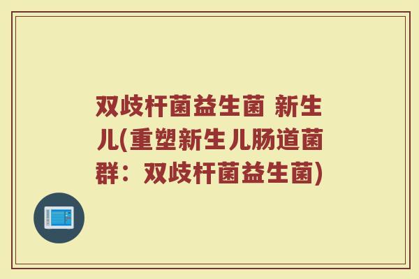 双歧杆菌益生菌 新生儿(重塑新生儿肠道菌群:双歧杆菌益生菌)