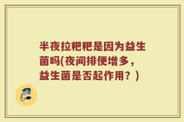 半夜拉粑粑是因为益生菌吗(夜间排便增多，益生菌是否起作用？)