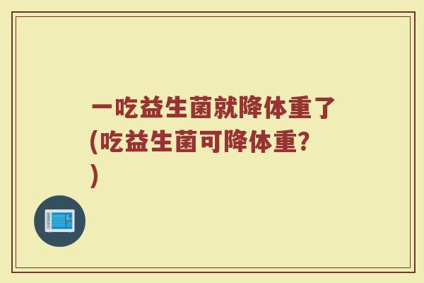 一吃益生菌就降体重了(吃益生菌可降体重?) 一吃益生菌就降体重了(吃益生菌可降体重?)
