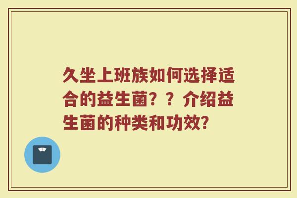 久坐上班族如何选择适合的益生菌??介绍益生菌的种类和功效? 久坐上班族如何选择适合的益生菌??介绍益生菌的种类和功效?