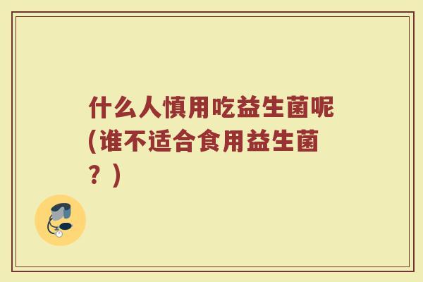 什么人慎用吃益生菌呢(谁不适合食用益生菌?)