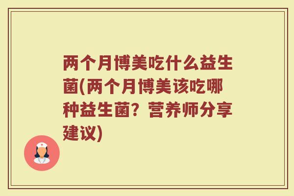 两个月博美吃什么益生菌(两个月博美该吃哪种益生菌?营养师分享建议)