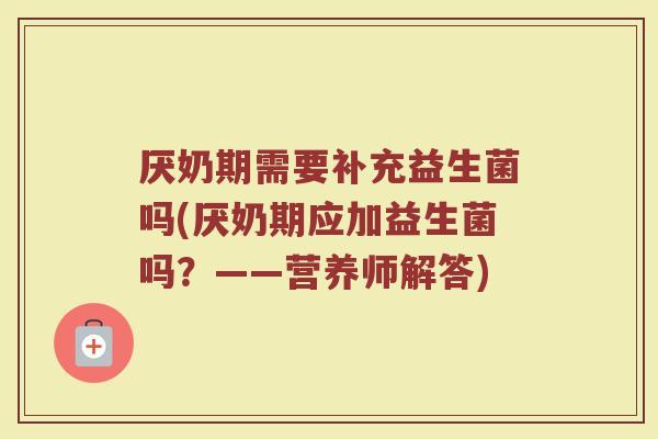 厌奶期需要补充益生菌吗(厌奶期应加益生菌吗?——营养师解答) 厌奶期需要补充益生菌吗(厌奶期应加益生菌吗?——营养师解答)