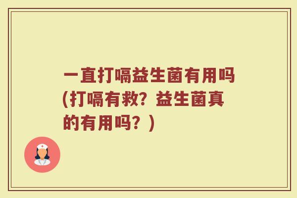 一直打嗝益生菌有用吗(打嗝有救?益生菌真的有用吗?)
