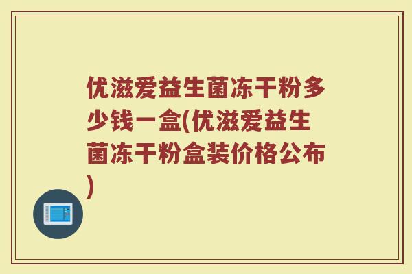 优滋爱益生菌冻干粉多少钱一盒(优滋爱益生菌冻干粉盒装价格公布)