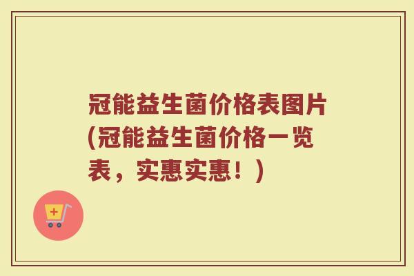 冠能益生菌价格表图片(冠能益生菌价格一览表,实惠实惠!)