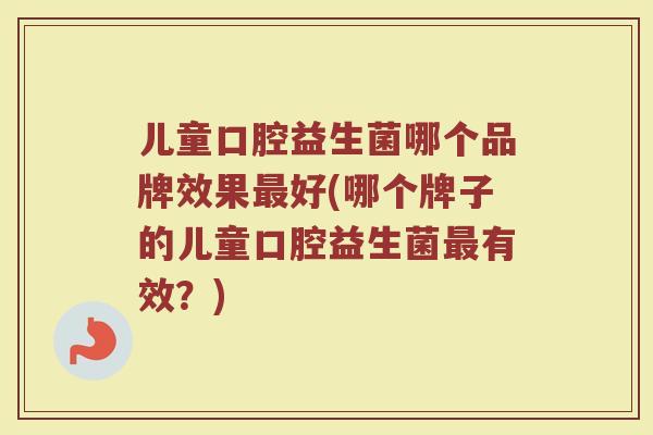 儿童口腔益生菌哪个品牌效果最好(哪个牌子的儿童口腔益生菌最有效?)
