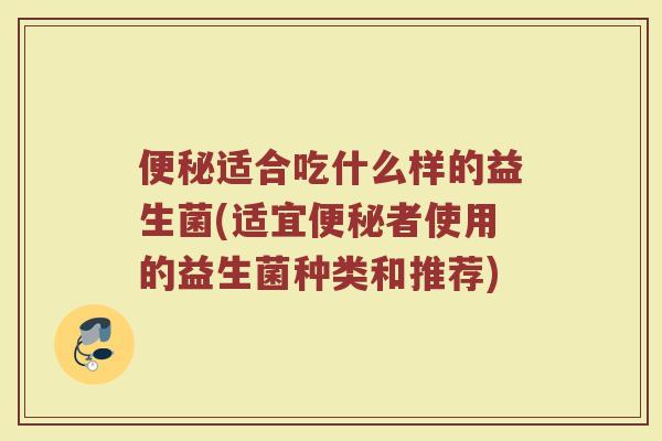 适合吃什么样的益生菌(适宜者使用的益生菌种类和推荐) 适合吃什么样的益生菌(适宜者使用的益生菌种类和推荐)