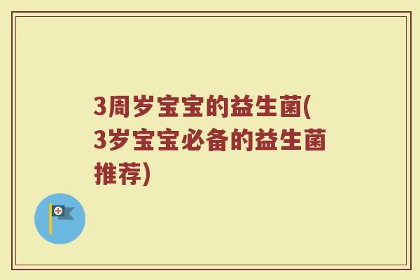 3周岁宝宝的益生菌(3岁宝宝必备的益生菌推荐)