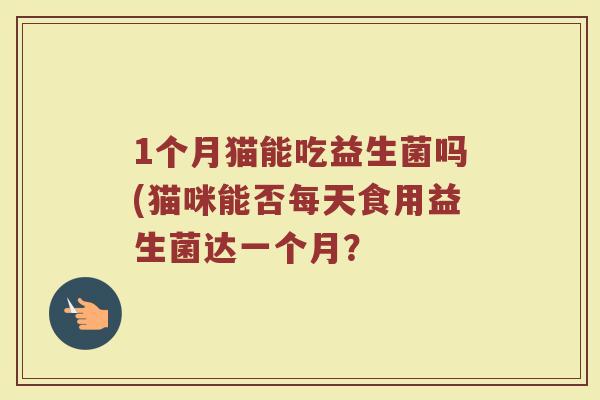 1个月猫能吃益生菌吗(猫咪能否每天食用益生菌达一个月?