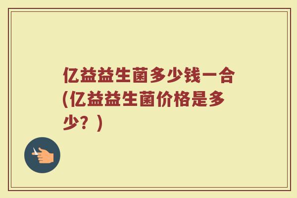亿益益生菌多少钱一合(亿益益生菌价格是多少?)