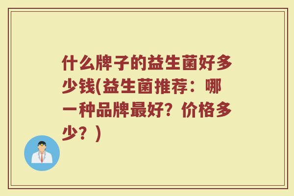 什么牌子的益生菌好多少钱(益生菌推荐:哪一种品牌最好?价格多少?)