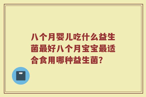 八个月婴儿吃什么益生菌最好八个月宝宝最适合食用哪种益生菌？