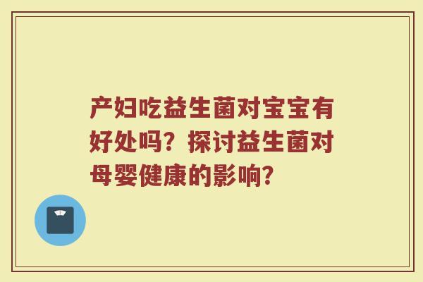 产妇吃益生菌对宝宝有好处吗?探讨益生菌对母婴健康的影响?