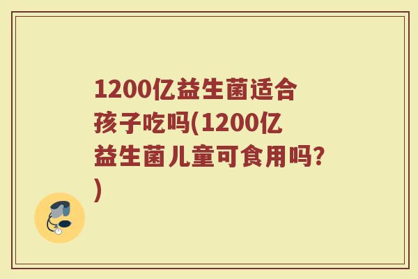 1200亿益生菌适合孩子吃吗(1200亿益生菌儿童可食用吗?) 1200亿益生菌适合孩子吃吗(1200亿益生菌儿童可食用吗?)