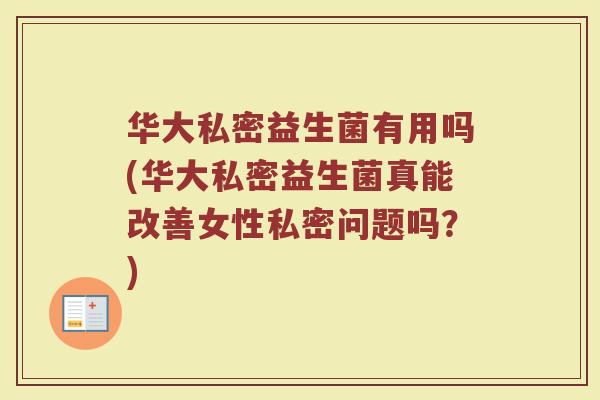 华大私密益生菌有用吗(华大私密益生菌真能改善女性私密问题吗?)
