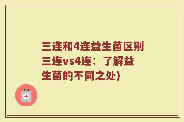 三连和4连益生菌区别三连vs4连:了解益生菌的不同之处)