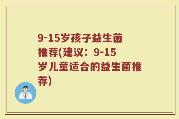 9-15岁孩子益生菌推荐(建议：9-15岁儿童适合的益生菌推荐)