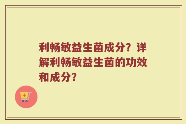 利畅敏益生菌成分？详解利畅敏益生菌的功效和成分？