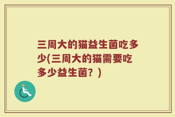 三周大的猫益生菌吃多少(三周大的猫需要吃多少益生菌?)