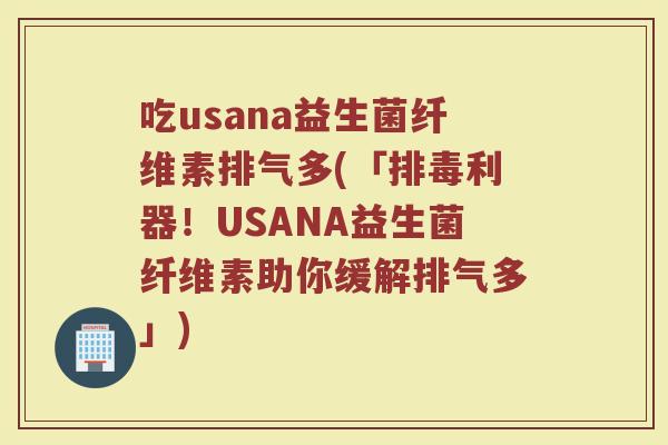 吃usana益生菌纤维素排气多(「排毒利器!USANA益生菌纤维素助你缓解排气多」)