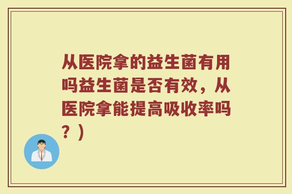 从医院拿的益生菌有用吗益生菌是否有效，从医院拿能提高吸收率吗？)