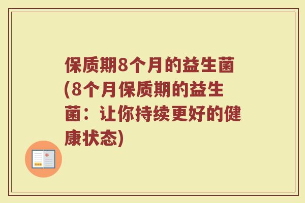 保质期8个月的益生菌(8个月保质期的益生菌：让你持续更好的健康状态)