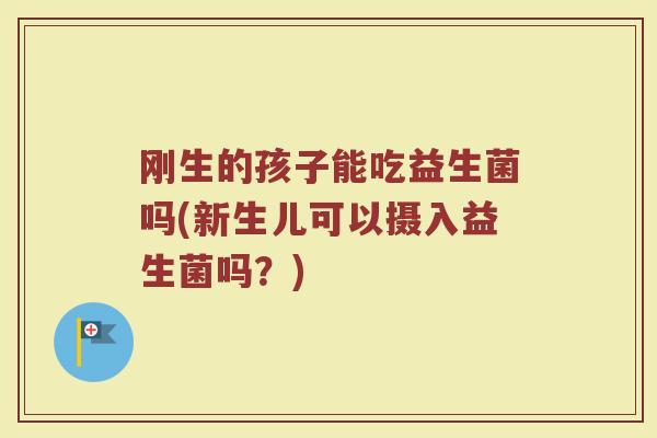 刚生的孩子能吃益生菌吗(新生儿可以摄入益生菌吗？)