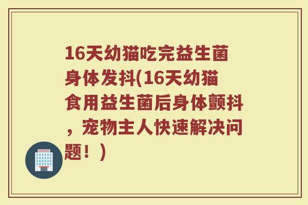 16天幼猫吃完益生菌身体发抖(16天幼猫食用益生菌后身体颤抖,宠物主人快速解决问题!)