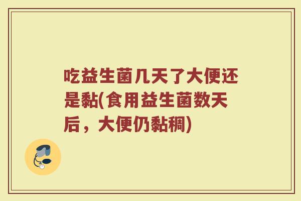 吃益生菌几天了大便还是黏(食用益生菌数天后,大便仍黏稠)