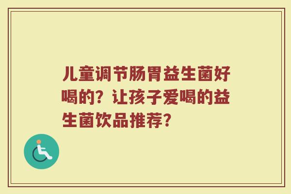 儿童调节肠胃益生菌好喝的?让孩子爱喝的益生菌饮品推荐? 儿童调节肠胃益生菌好喝的?让孩子爱喝的益生菌饮品推荐?