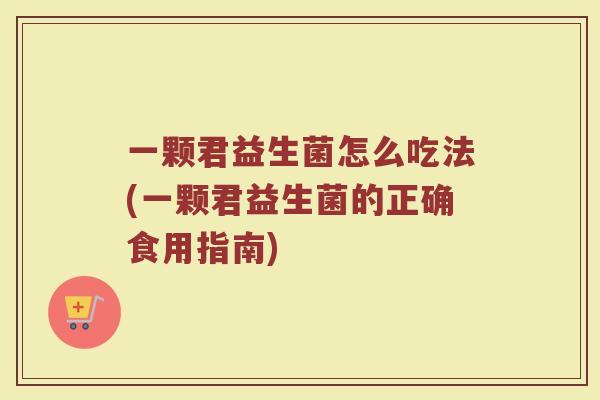 一颗君益生菌怎么吃法(一颗君益生菌的正确食用指南)