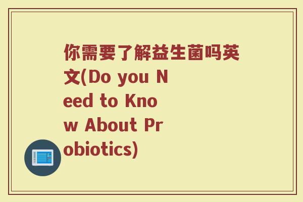 你需要了解益生菌吗英文(Do you Need to Know About Probiotics) 你需要了解益生菌吗英文(Do you Need to Know About Probiotics)