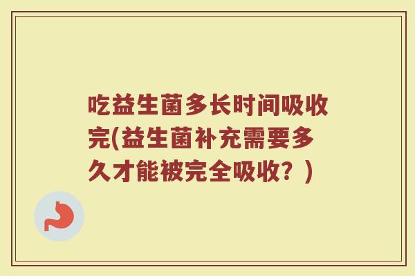 吃益生菌多长时间吸收完(益生菌补充需要多久才能被完全吸收?)