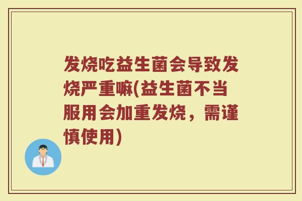 发烧吃益生菌会导致发烧严重嘛(益生菌不当服用会加重发烧，需谨慎使用)