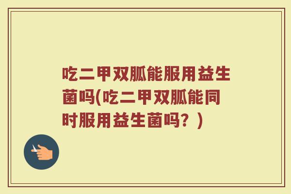 吃二甲双胍能服用益生菌吗(吃二甲双胍能同时服用益生菌吗?)