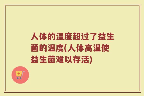 人体的温度超过了益生菌的温度(人体高温使益生菌难以存活)