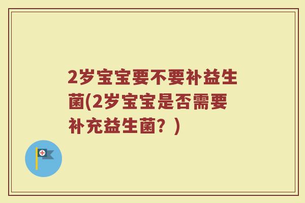 2岁宝宝要不要补益生菌(2岁宝宝是否需要补充益生菌?) 2岁宝宝要不要补益生菌(2岁宝宝是否需要补充益生菌?)