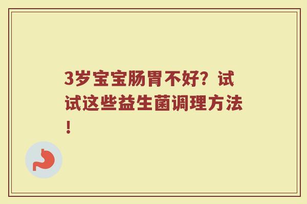 3岁宝宝肠胃不好?试试这些益生菌调理方法! 3岁宝宝肠胃不好?试试这些益生菌调理方法!