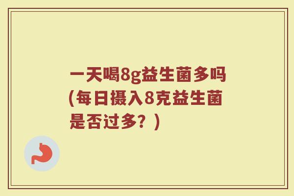 一天喝8g益生菌多吗(每日摄入8克益生菌是否过多？)