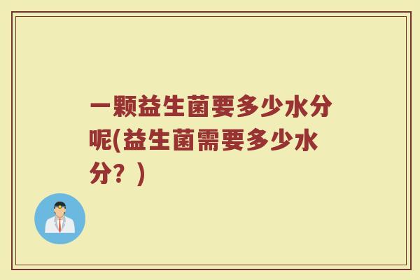 一颗益生菌要多少水分呢(益生菌需要多少水分?)