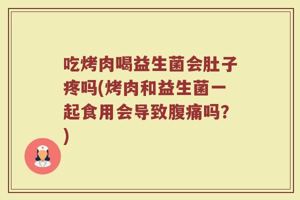 吃烤肉喝益生菌会肚子疼吗(烤肉和益生菌一起食用会导致吗?) 吃烤肉喝益生菌会肚子疼吗(烤肉和益生菌一起食用会导致吗?)