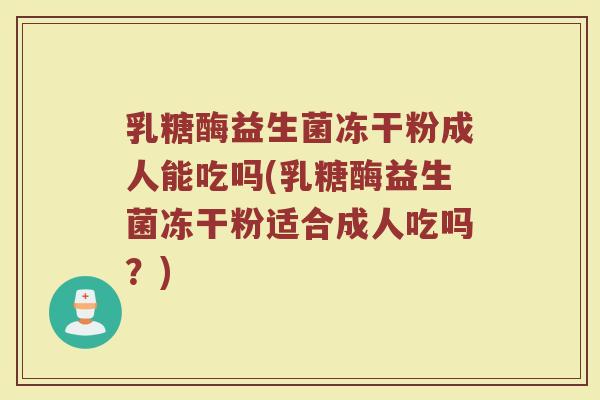 乳糖酶益生菌冻干粉成人能吃吗(乳糖酶益生菌冻干粉适合成人吃吗？)